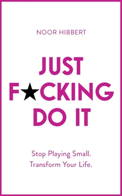Just F*cking Do It: Stop Playing Small. Transform Your Life