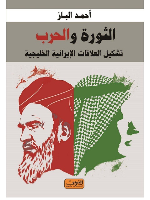 الثورة و الحرب تشكيل العلاقات الايرانية الخليجية